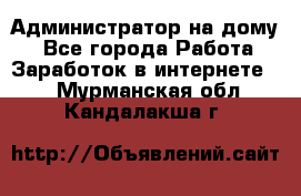 Администратор на дому  - Все города Работа » Заработок в интернете   . Мурманская обл.,Кандалакша г.